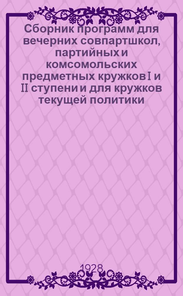 Сборник программ для вечерних совпартшкол, партийных и комсомольских предметных кружков I и II ступени и для кружков текущей политики : Вып. I-й. Вып. 1
