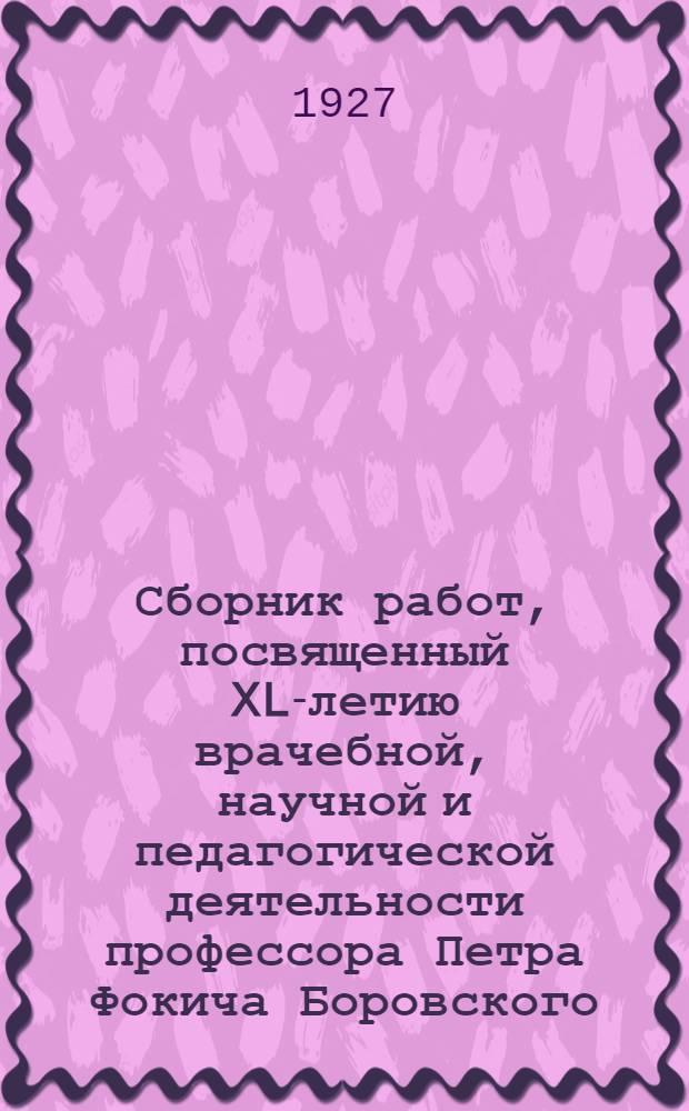 Сборник работ, посвященный XL-летию врачебной, научной и педагогической деятельности профессора Петра Фокича Боровского