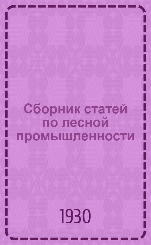 Сборник статей по лесной промышленности : Из цикла лекций, чит. в 1928-29 г. на Курсах по повышению квалификации инженерно-техн. персонала лесопильной и деревообрабатывающей пром