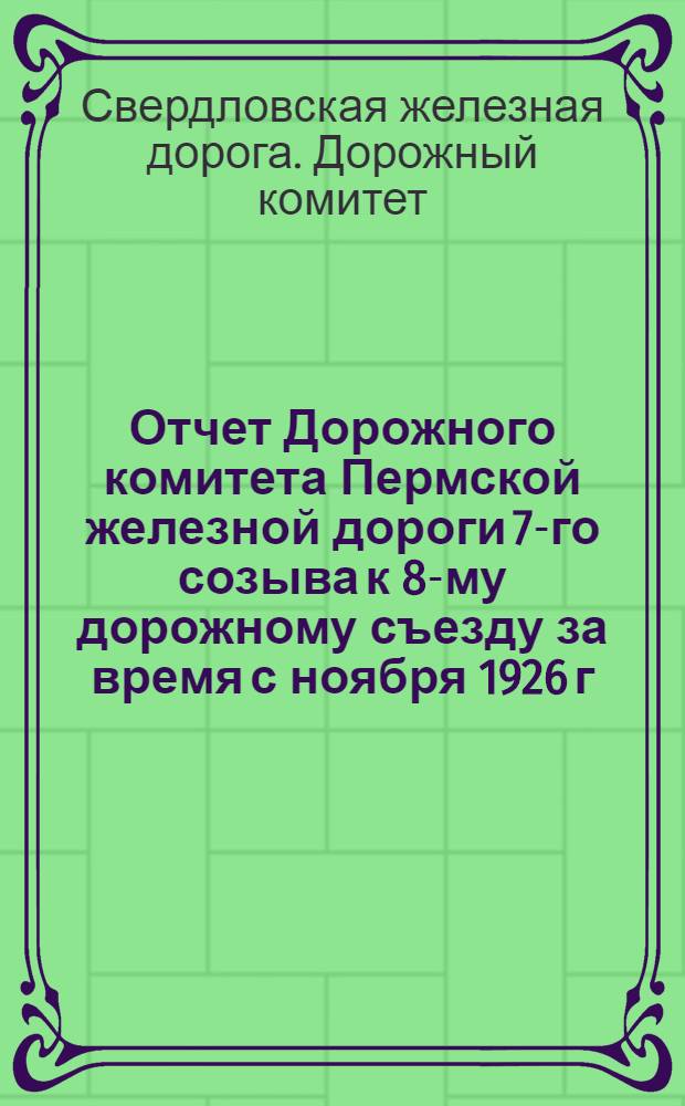 Отчет Дорожного комитета Пермской железной дороги 7-го созыва к 8-му дорожному съезду за время с ноября 1926 г. по июнь 1928 г.