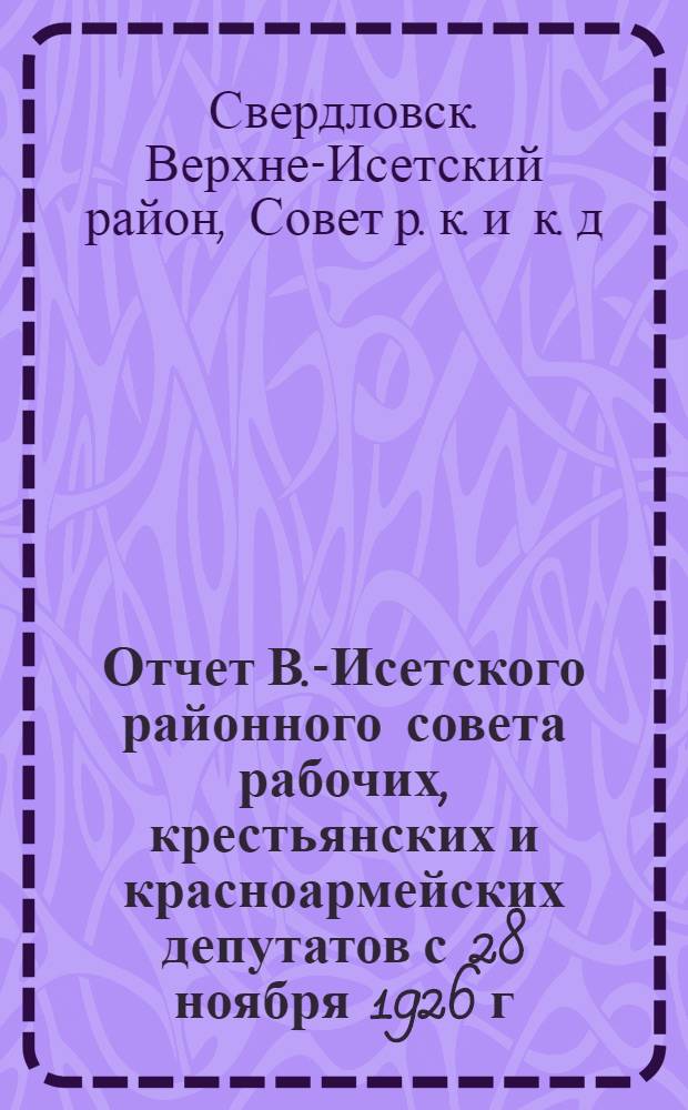 Отчет В.-Исетского районного совета рабочих, крестьянских и красноармейских депутатов с 28 ноября 1926 г. по 1 октября 1928 г.