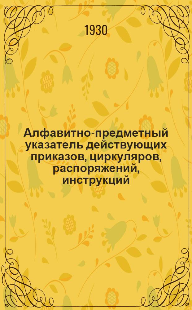 Алфавитно-предметный указатель действующих приказов, циркуляров, распоряжений, инструкций, положений, правил, объявленных, как в Вестниках Правления Пермской жел. дороги, так и отдельными оттисками и приказов НКПС, разосланных по дороге отдельными оттисками за время с 1 мая по 31-е декабря 1930 года [?]. Доп. 2-е, К основному Алфавитно-предметному указателю издания 1929 г. : С прил. пеерчня отмененных и утративших значение распоряжений Правл. Перм. ж. д. на 1 янв. 1930 г
