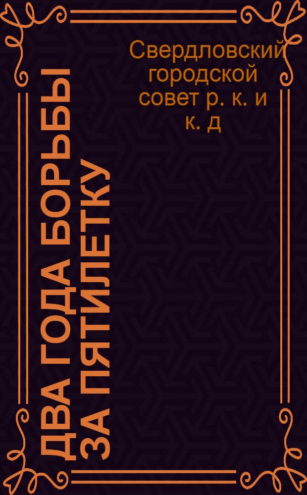 Два года борьбы за пятилетку : (Отчет Свердл. гор. совета р. к. и к. д. XI созыва за 1928-29 - 1929-30 г.г.)