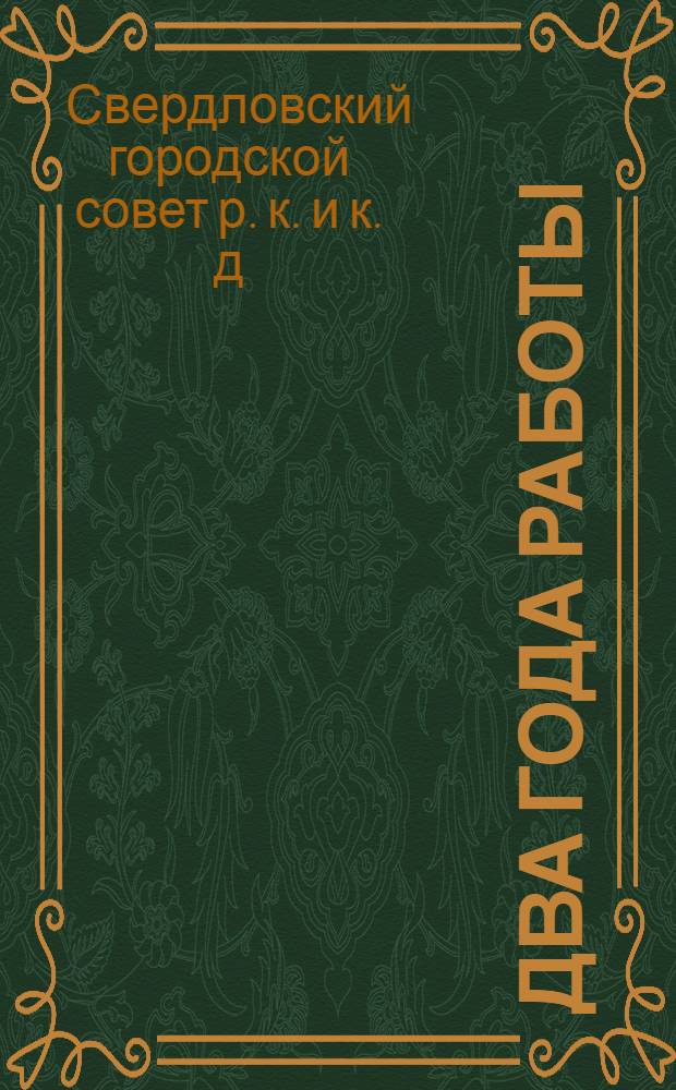 Два года работы (1926/27-1927/28) Свердловского городского совета рабочих и красноармейских депутатов 10-го созыва : Материалы к докл. депутата на отчетном собрании