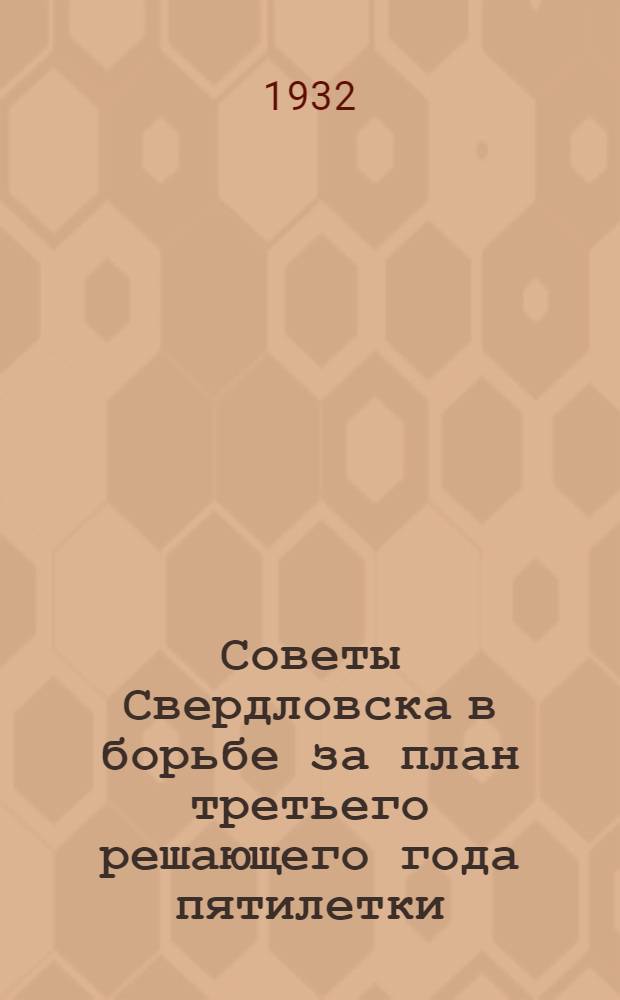 Советы Свердловска в борьбе за план третьего решающего года пятилетки : Отчет Свердловск. гор. и район. советов р. к. и к. д. за 1931 г