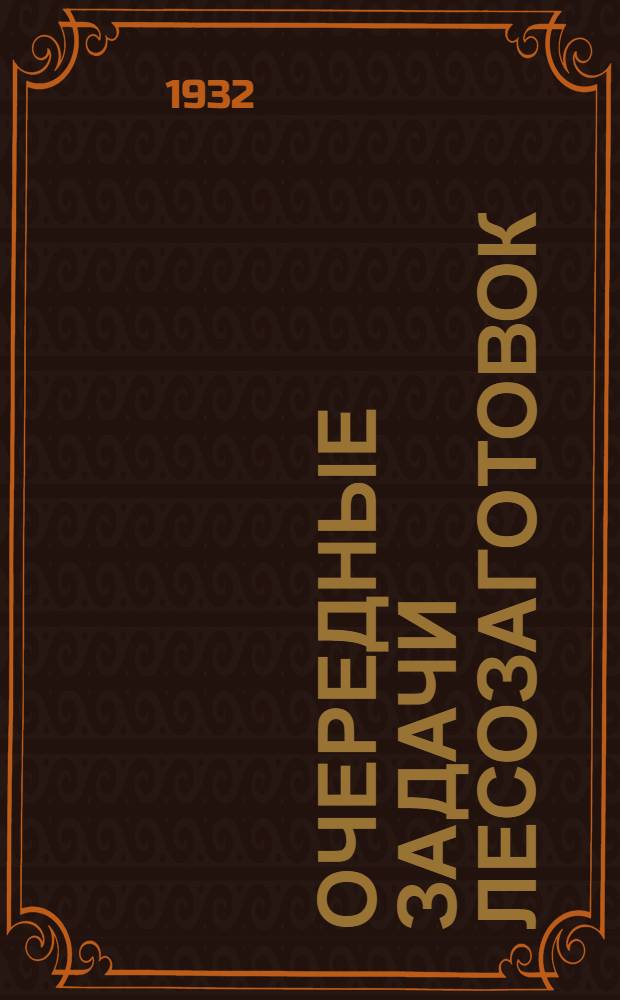 Очередные задачи лесозаготовок : Методразработка для низовой сети партпроса