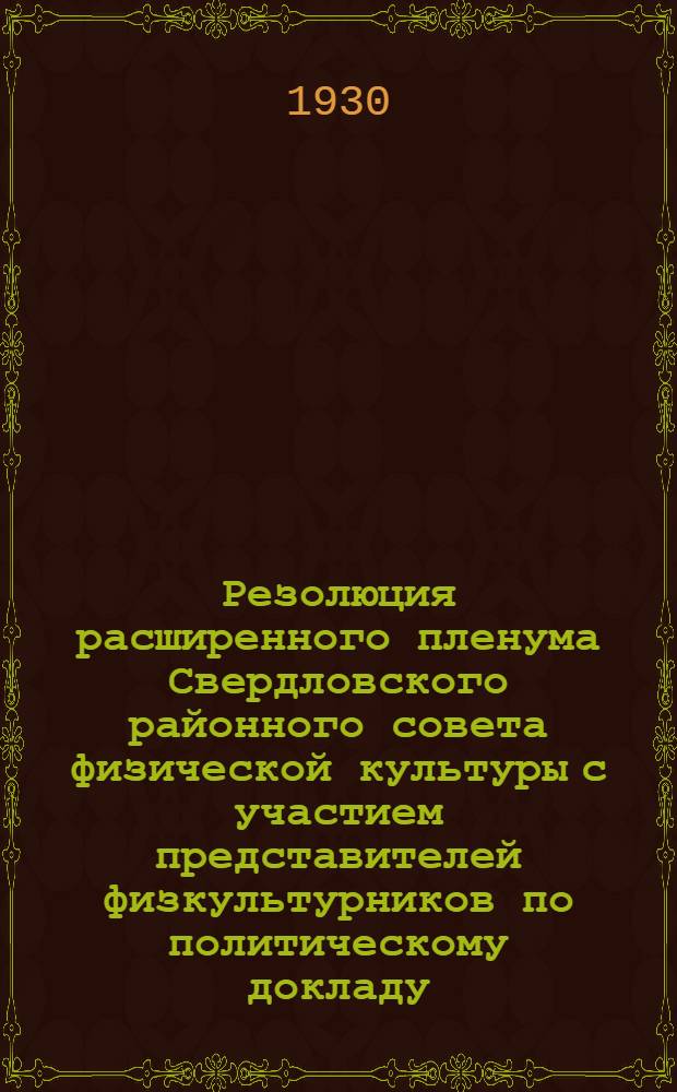 Резолюция расширенного пленума Свердловского районного совета физической культуры с участием представителей физкультурников по политическому докладу: 28 ноября 1930 г.; Резолюция ... по докладу Свердловского райСФК о состоянии физкульт-работы в райне