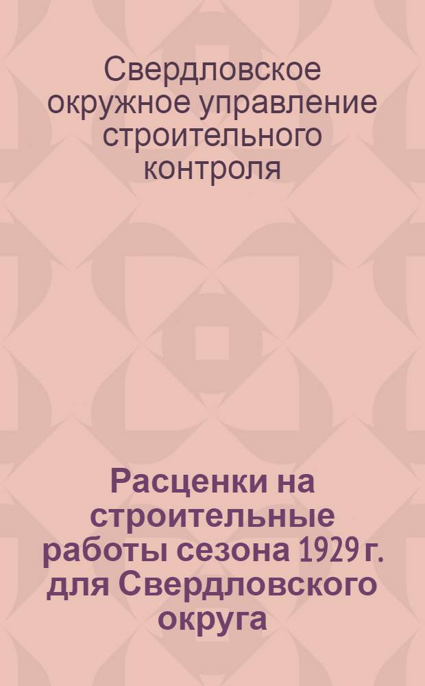 Расценки на строительные работы сезона 1929 г. для Свердловского округа : Настоящие расценки разработаны строящими организациями г. Свердловска ..