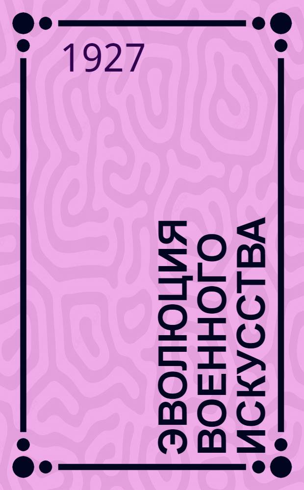 Эволюция военного искусства : С древнейших времен до наших дней Т. I-II. Т. 1