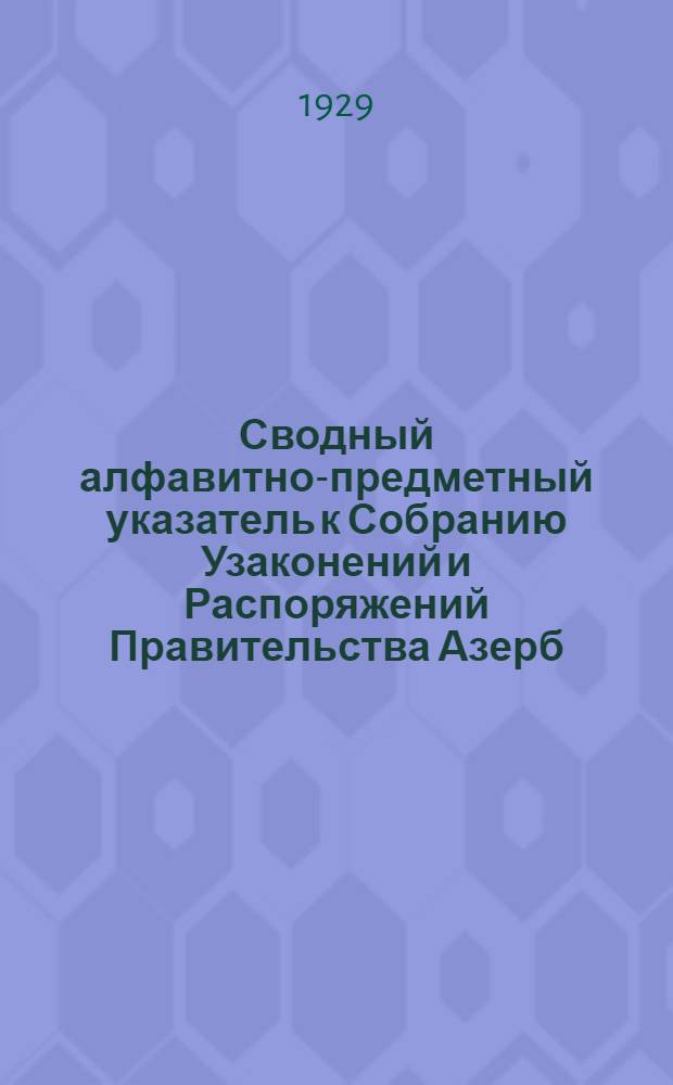 Сводный алфавитно-предметный указатель к Собранию Узаконений и Распоряжений Правительства Азерб. ССР за 1920-1928 г.г.