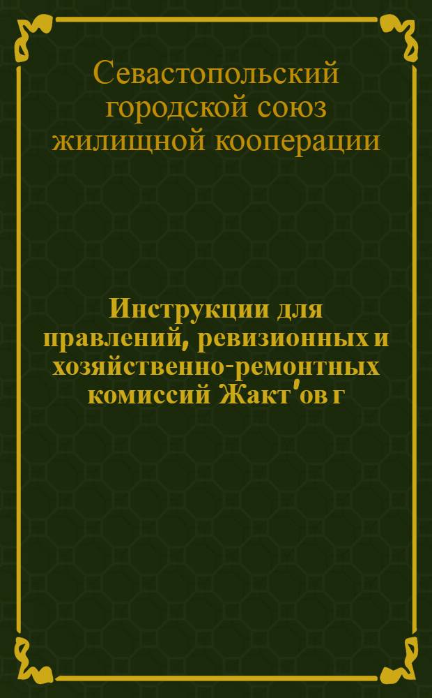 Инструкции для правлений, ревизионных и хозяйственно-ремонтных комиссий Жакт'ов г. Севастополя