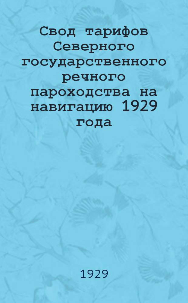 Свод тарифов Северного государственного речного пароходства на навигацию 1929 года, вводимых в действие Правлением Госпароходства на основании устава Госпароходства, утвержденного постановлением СТО от 21 мая 1924 года