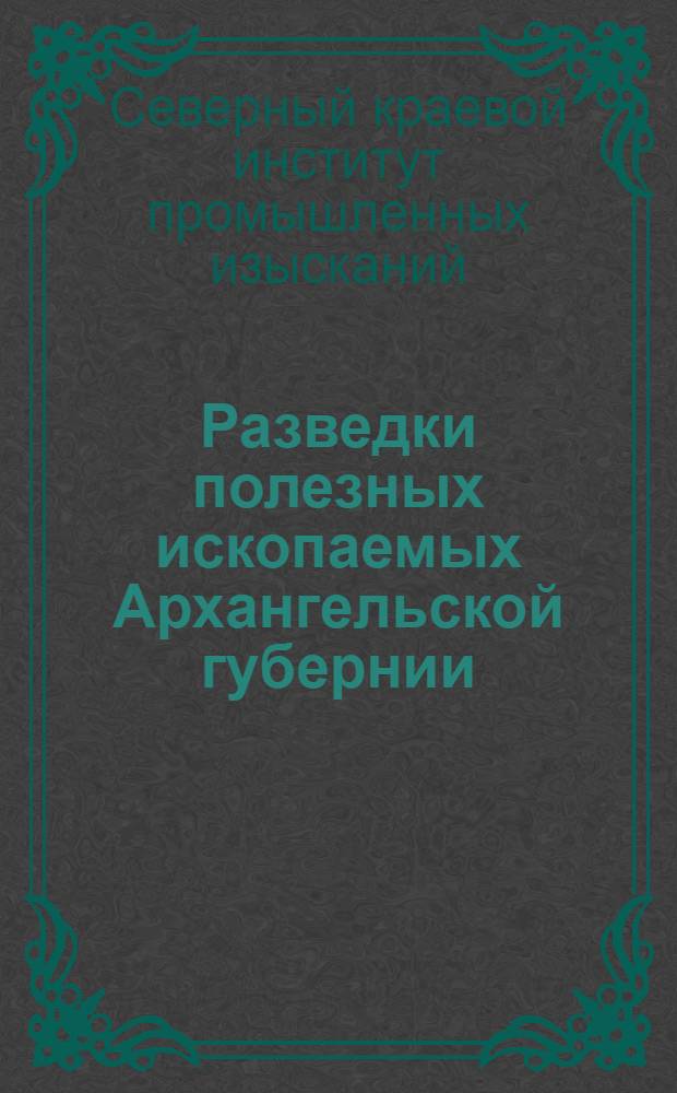 Разведки полезных ископаемых Архангельской губернии : (Отчеты о произведенных в 1928 году рекогносцировочных обследованиях)