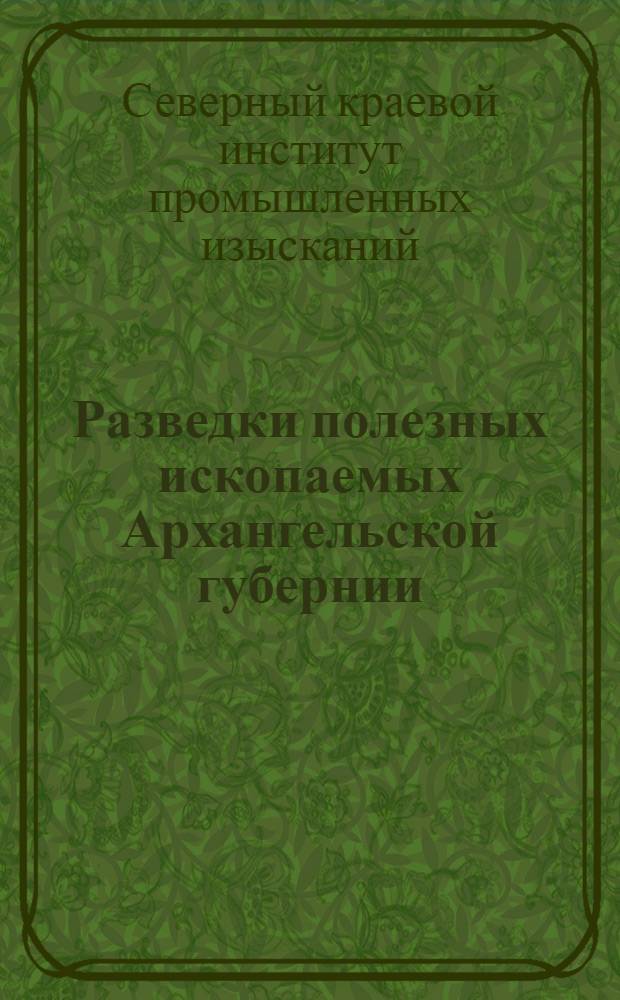 Разведки полезных ископаемых Архангельской губернии : (Отчеты о произведенных в 1927 году рекогносцировочных обследованиях)