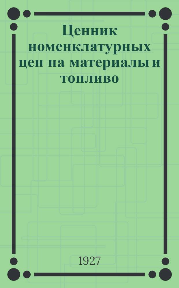 Ценник номенклатурных цен на материалы и топливо : По 1-й части I отдела и II отдела номенклатуры : С 1-го декабря 1927 г