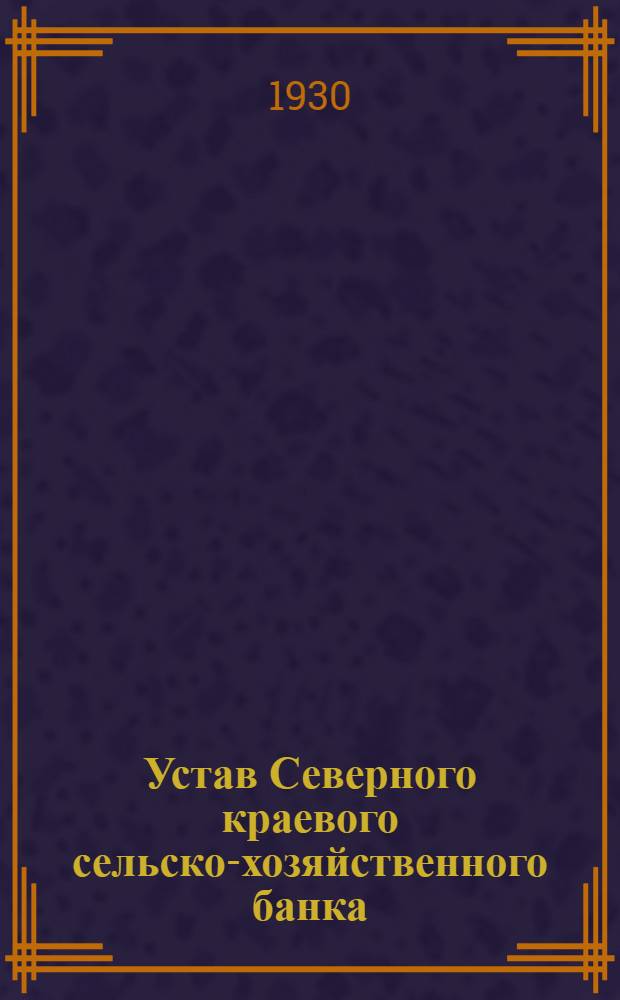 Устав Северного краевого сельско-хозяйственного банка : (Составлен по нормальному уставу местных с.-х. банков) : Утв. 19/VI 1929 г