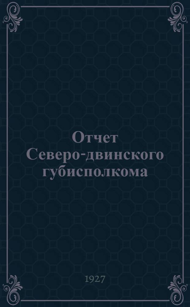 Отчет Северо-двинского губисполкома (18 февраля 1926 г. - 21 марта 1927 г.)
