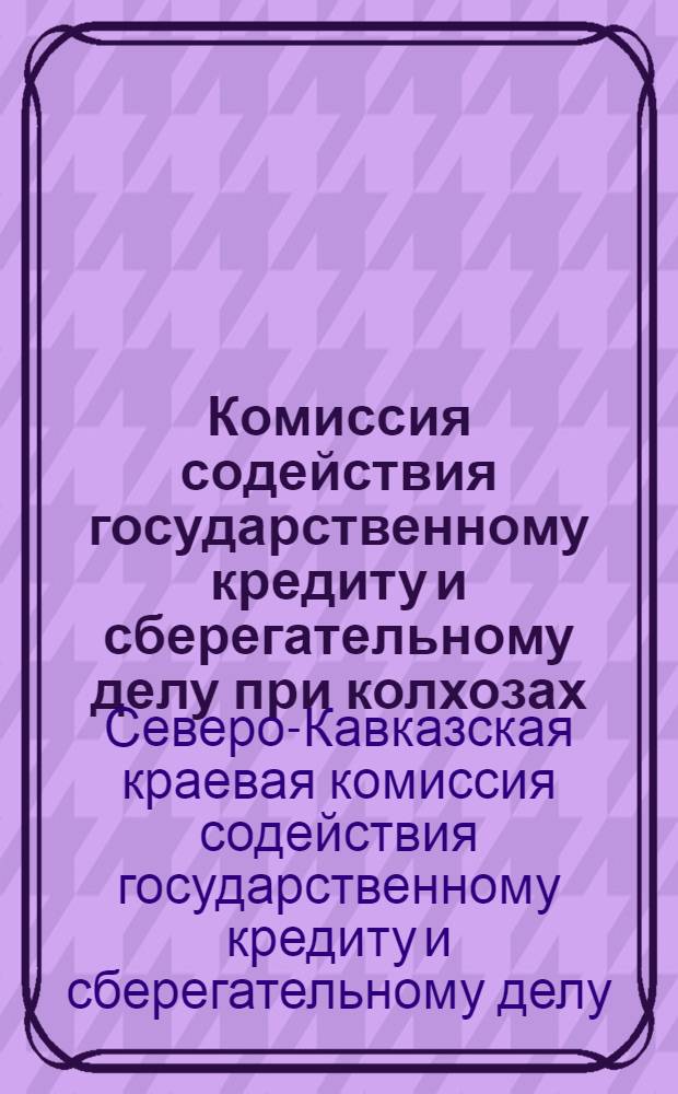 Комиссия содействия государственному кредиту и сберегательному делу при колхозах : Задачи и организация