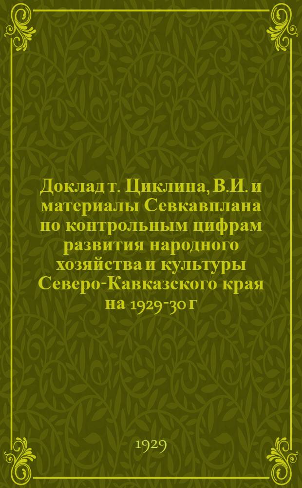 Доклад т. Циклина, В.И. и материалы Севкавплана по контрольным цифрам развития народного хозяйства и культуры Северо-Кавказского края на 1929-30 г. : (Предварительная ориентировка)
