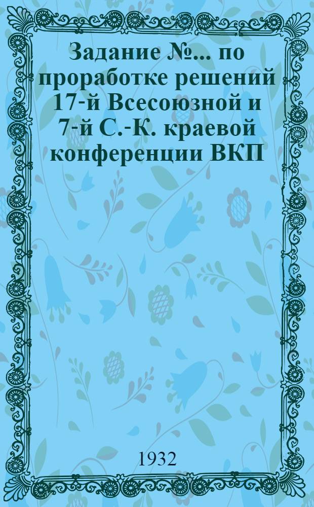 Задание № ... по проработке решений 17-й Всесоюзной и 7-й С.-К. краевой конференции ВКП(б) для ЗСИ : № 1 -. № 2