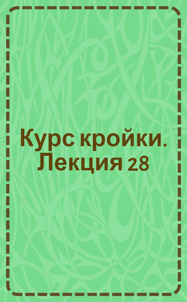 [Курс кройки]. Лекция 28