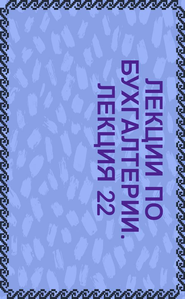 [Лекции по бухгалтерии]. Лекция 22