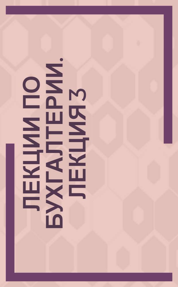 [Лекции по бухгалтерии]. Лекция 3