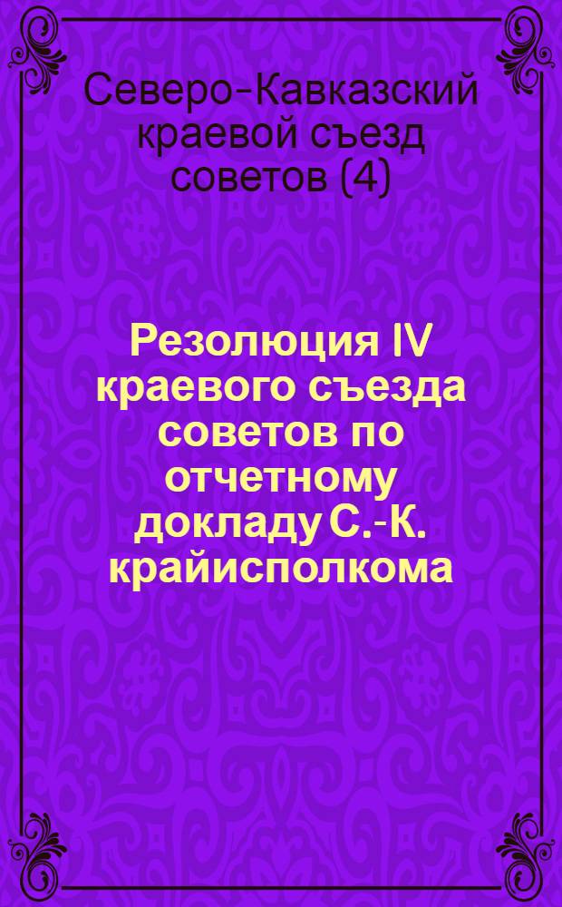Резолюция IV краевого съезда советов по отчетному докладу С.-К. крайисполкома : (По докладу т. Пивоварова) ... и др. резолюции