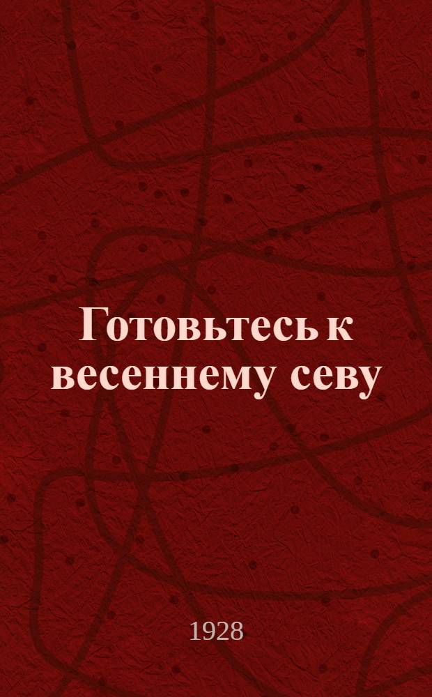 Готовьтесь к весеннему севу : Конспект для докладов на селе о весенней посевной кампании в 1928 году : Согласован с Агитационно-пропагандистским отд. Крайкома ВКП(б)