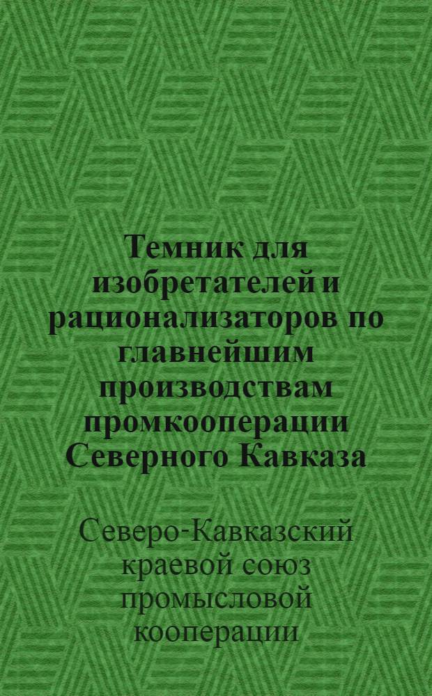 Темник для изобретателей и рационализаторов по главнейшим производствам промкооперации Северного Кавказа : Разработан Крайбризом Севкавпромсоюза с участием отраслевых объединений. Вып. 1-
