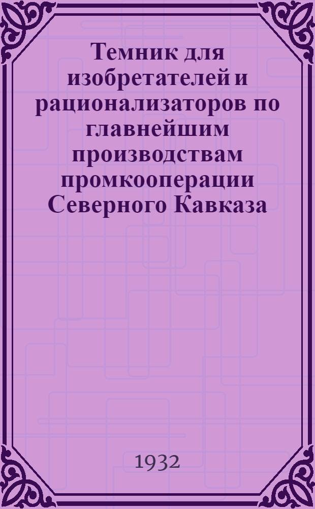 Темник для изобретателей и рационализаторов по главнейшим производствам промкооперации Северного Кавказа : Разработан Крайбризом Севкавпромсоюза с участием отраслевых объединений. Вып. 1-. Вып. 1