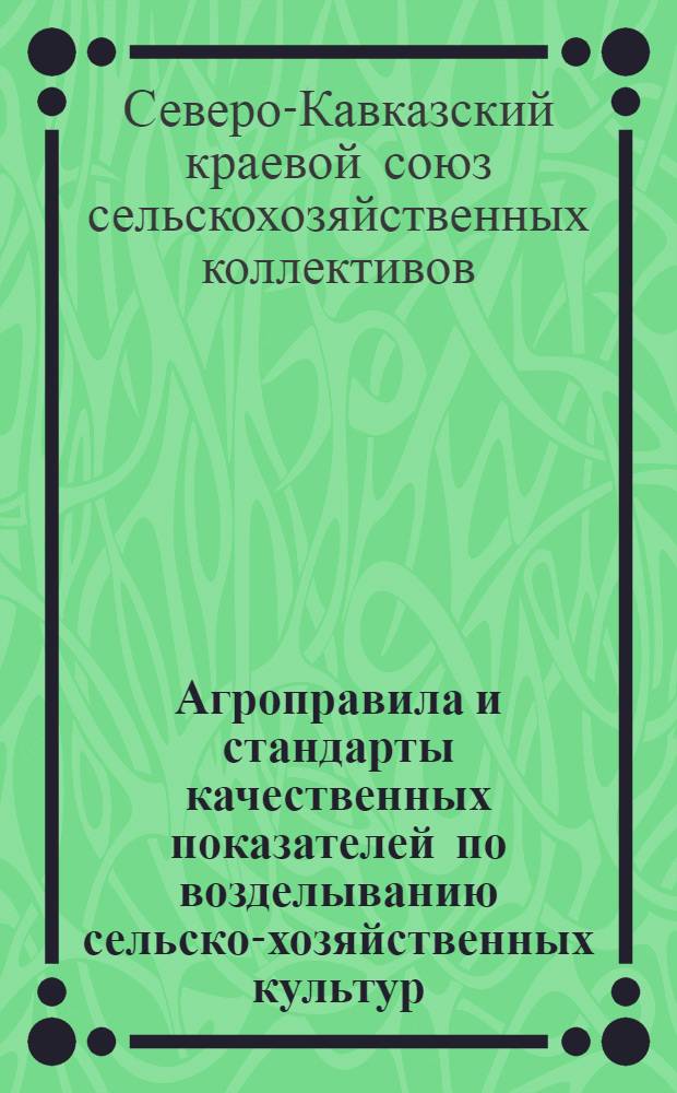 Агроправила и стандарты качественных показателей по возделыванию сельско-хозяйственных культур : Вып. 1-