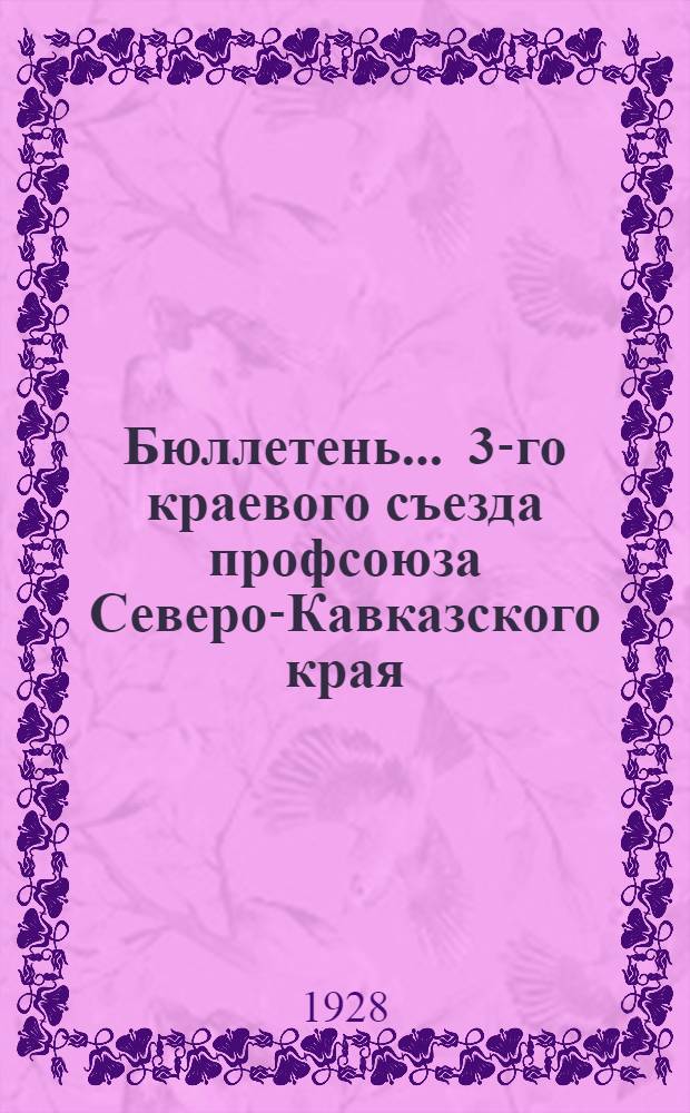 Бюллетень ... 3-го краевого съезда профсоюза Северо-Кавказского края : N 1-. N 10 : 19 февраля 1928