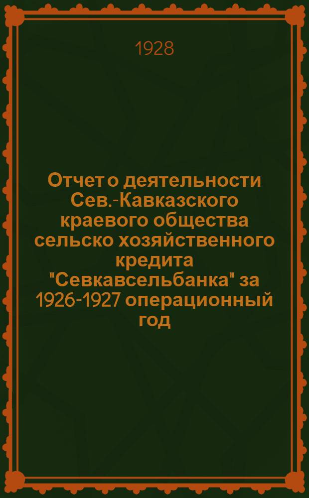 Отчет о деятельности Сев.-Кавказского краевого общества сельско хозяйственного кредита "Севкавсельбанка" за 1926-1927 операционный год. (1-е октября 1926 года - 1-е октября 1927 года)