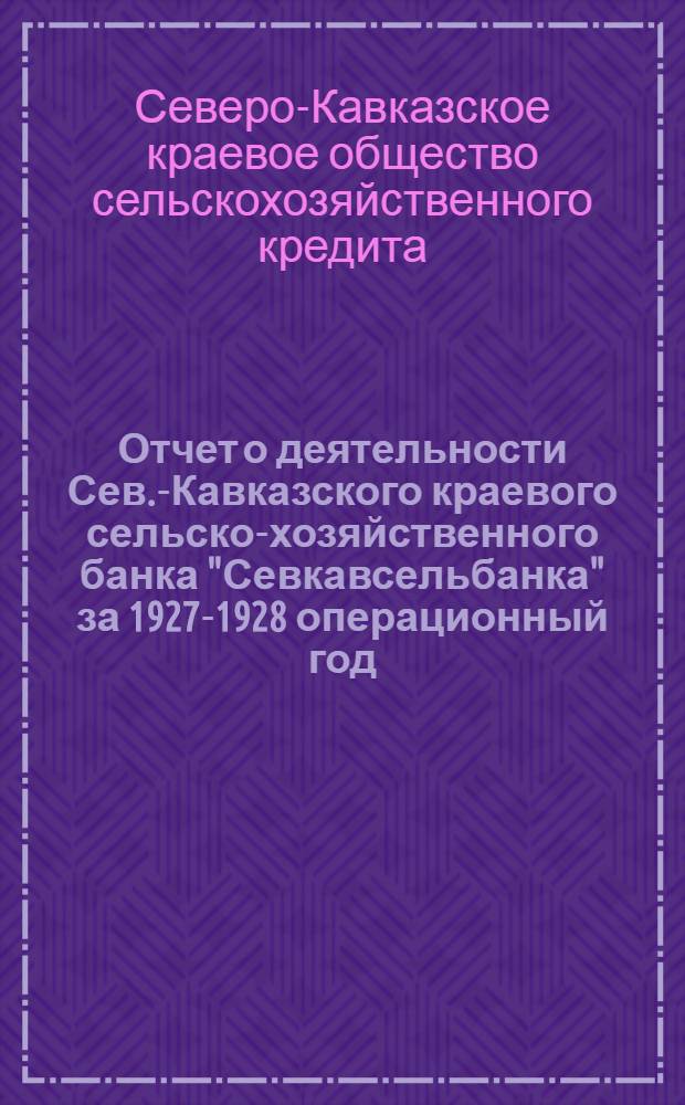 Отчет о деятельности Сев.-Кавказского краевого сельско-хозяйственного банка "Севкавсельбанка" за 1927-1928 операционный год. (1-е октября 1927 года - 1-е октября 1928 года)