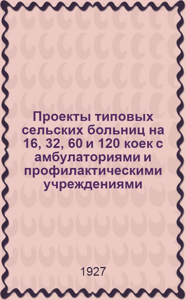 Проекты типовых сельских больниц на 16, 32, 60 и 120 коек с амбулаториями и профилактическими учреждениями