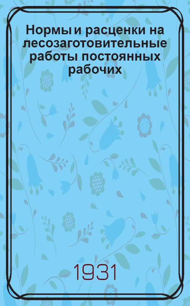 Нормы и расценки на лесозаготовительные работы постоянных рабочих (постоянный кадр), работающих на лесозаготовках "Северолеса" : На 1931 г