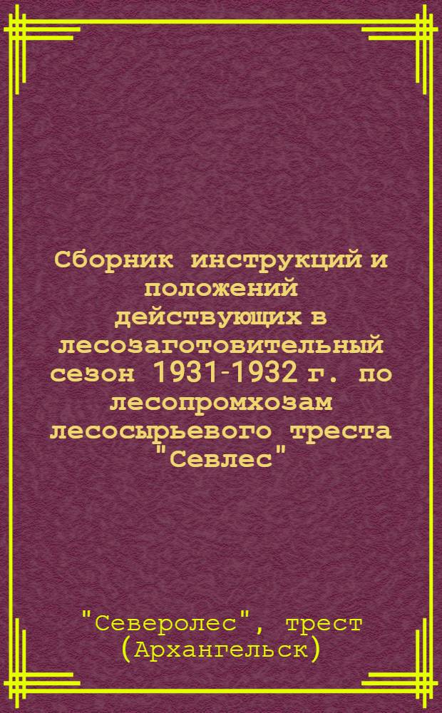 Сборник инструкций и положений действующих в лесозаготовительный сезон 1931-1932 г. по лесопромхозам лесосырьевого треста "Севлес"