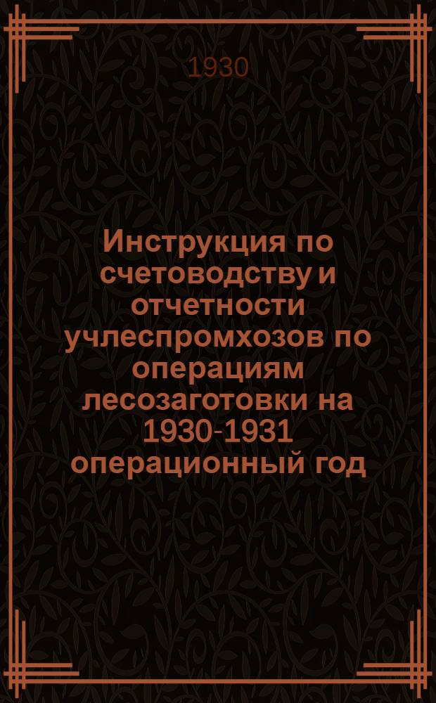 Инструкция по счетоводству и отчетности учлеспромхозов по операциям лесозаготовки на 1930-1931 операционный год