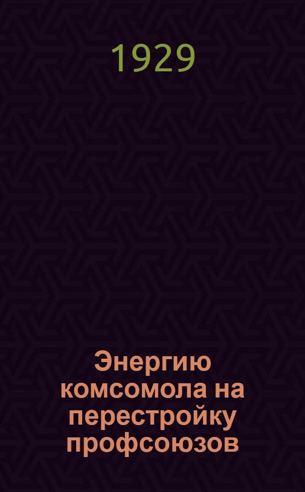 Энергию комсомола на перестройку профсоюзов : (Доклад и заключительное слово)
