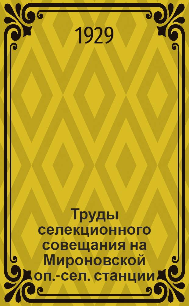 Труды селекционного совещания на Мироновской оп.-сел. станции : 10/VII - 15/VII 1929 г. : (Селекция хлебных злаков, зерновых бобовых и кормовых трав)