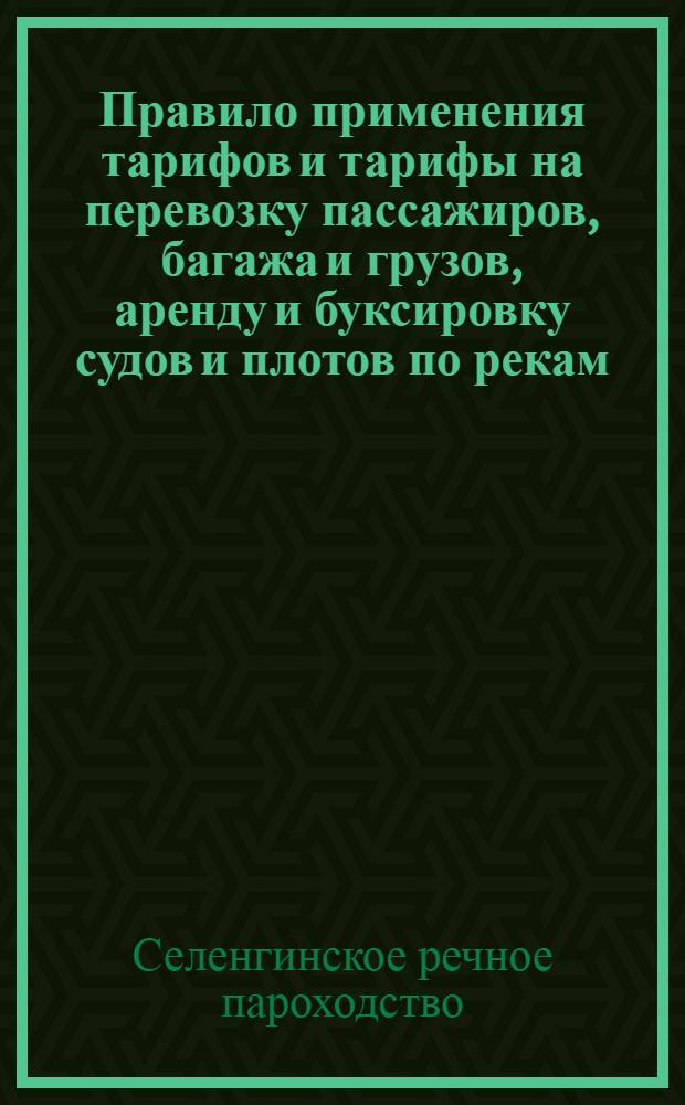 Правило применения тарифов и тарифы на перевозку пассажиров, багажа и грузов, аренду и буксировку судов и плотов по рекам: Селенге, Орхону, Ангаре, Оке и озеру Байкал : Расписание движения пассажирских пароходов на навигацию 1927 г., впредь до изменения