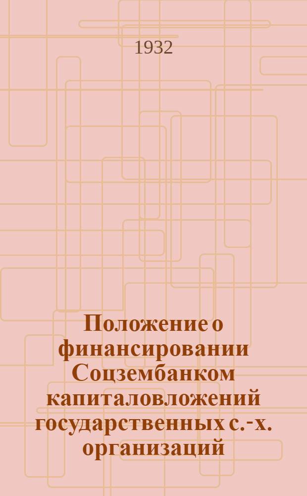 Положение о финансировании Соцзембанком капиталовложений государственных с.-х. организаций : (Материалы к Совещанию управляющих отд-ниями Госбанка и Соцзембанка, директоров трестов, совхозов и МТС)