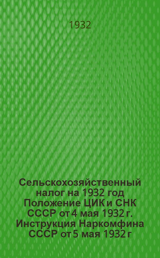 Сельскохозяйственный налог на 1932 год Положение ЦИК и СНК СССР от 4 мая 1932 г. Инструкция Наркомфина СССР от 5 мая 1932 г.