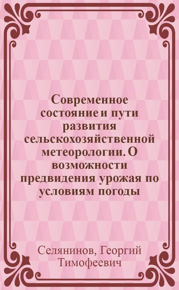 Современное состояние и пути развития сельскохозяйственной метеорологии. О возможности предвидения урожая по условиям погоды ...