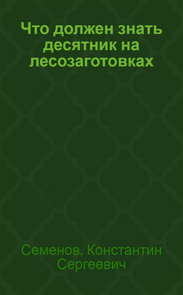 Что должен знать десятник на лесозаготовках : (Пособие для самостоятельного чтения и для занятий с руководителем)