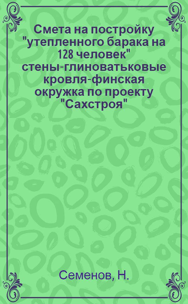 Смета на постройку "утепленного барака на 128 человек" стены-глиноватьковые кровля-финская окружка по проекту "Сахстроя" ... : На сумму 24192 рус. 23 коп. : Объем 2953, 94 кубич. метра : Строимость 1 кубич. метра 8 р. 19 к