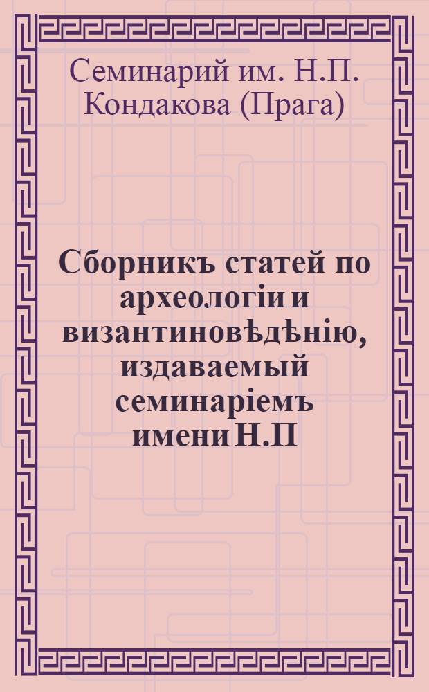 Сборникъ статей по археологіи и византиновѣдѣнію, издаваемый семинаріемъ имени Н.П. Кондакова : I