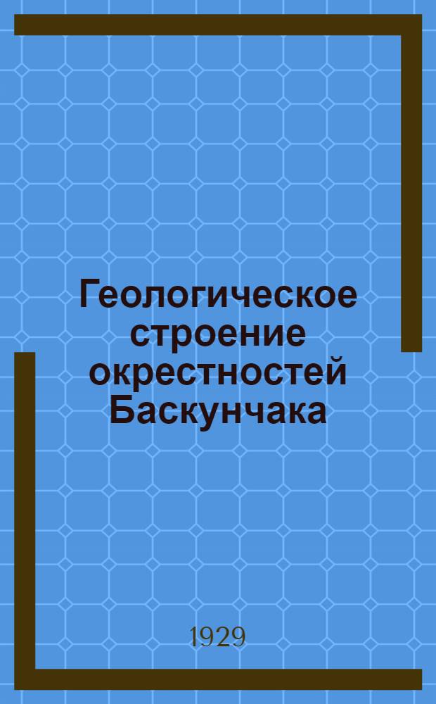 Геологическое строение окрестностей Баскунчака : Предварит. отчет о работах 1927 г