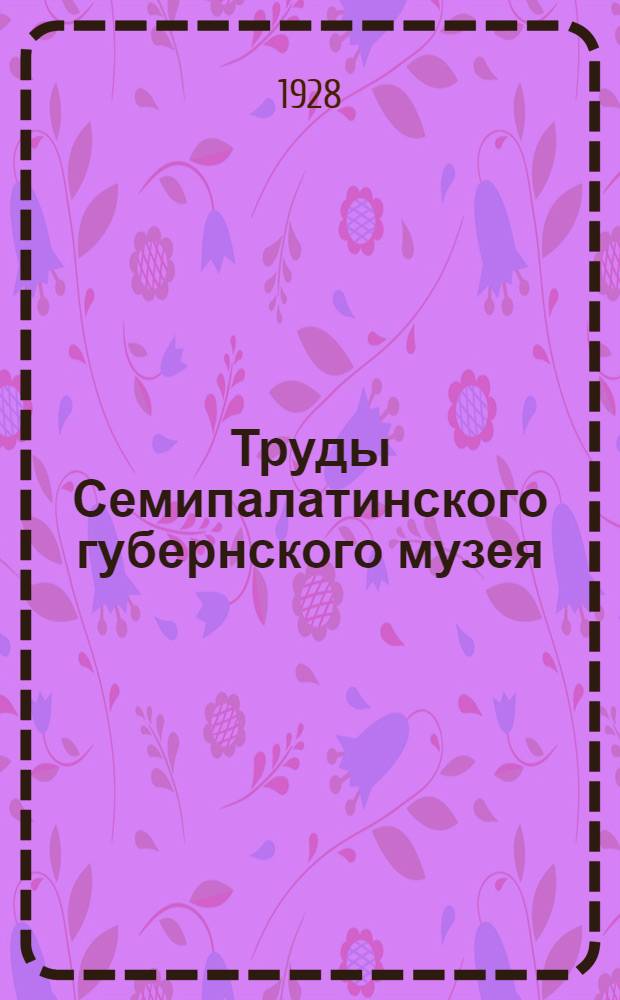 Труды Семипалатинского губернского музея : Вып. 1-